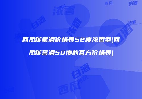 西凤御藏酒价格表52度浓香型(西凤御窖酒50度的官方价格表)