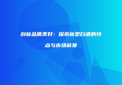 创新品质美好：探索新型白酒的特点与市场前景