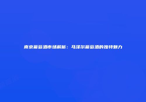 南京葡萄酒市场解析：马泽尔葡萄酒的独特魅力