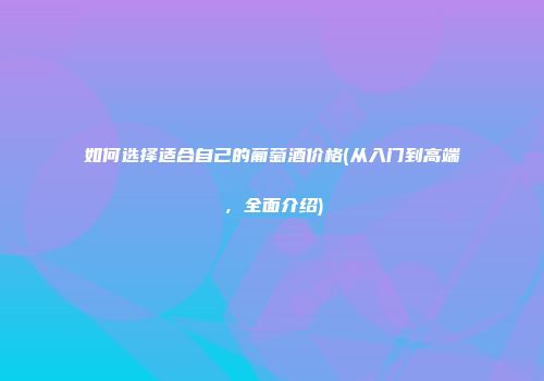 如何选择适合自己的葡萄酒价格(从入门到高端，全面介绍)