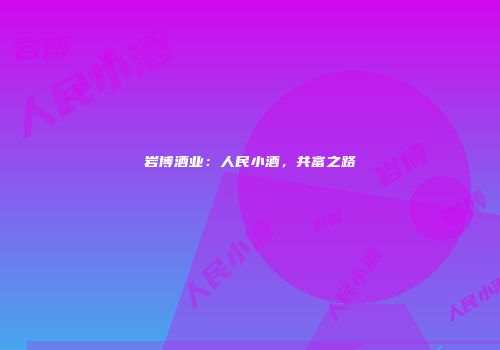 岩博酒业：人民小酒，共富之路