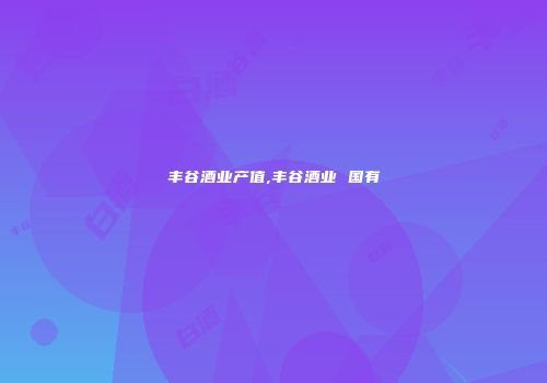 丰谷酒业产值,丰谷酒业 国有