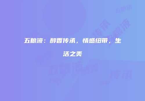 五粮液：醇香传承，情感纽带，生活之美