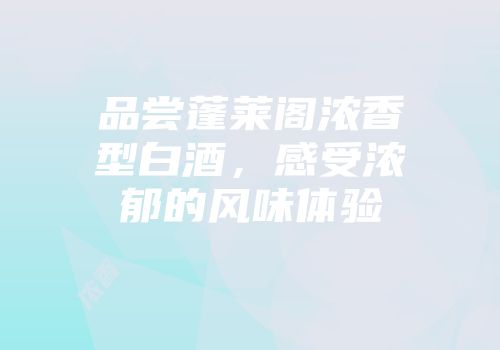 品尝蓬莱阁浓香型白酒，感受浓郁的风味体验