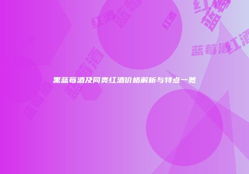 黑蓝莓酒及同类红酒价格解析与特点一览