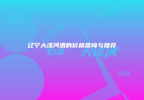 辽宁大凌河酒的价格查询与推荐