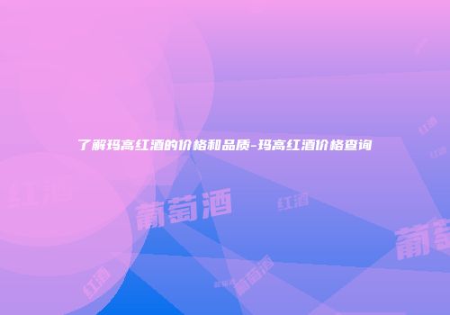 了解玛高红酒的价格和品质-玛高红酒价格查询
