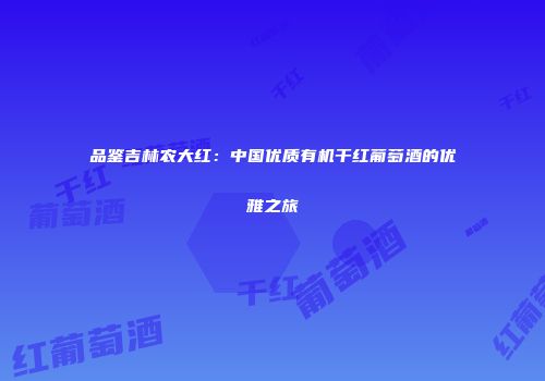 品鉴吉林农大红：中国优质有机干红葡萄酒的优雅之旅