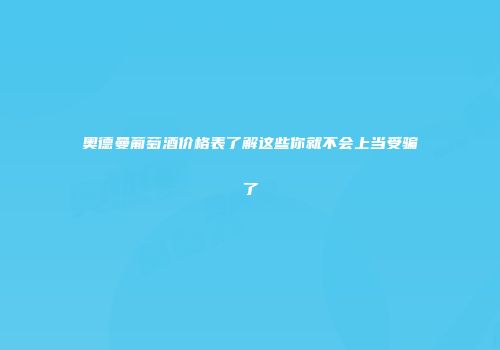 奥德曼葡萄酒价格表了解这些你就不会上当受骗了