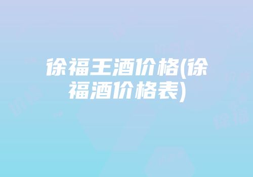 徐福王酒价格(徐福酒价格表)