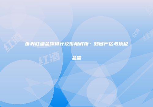 世界红酒品牌排行及价格解析：知名产区与顶级品鉴
