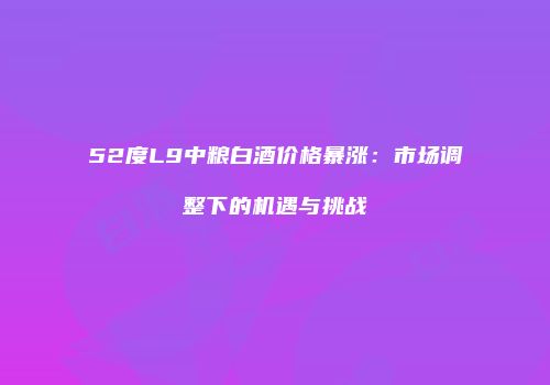 52度L9中粮白酒价格暴涨：市场调整下的机遇与挑战
