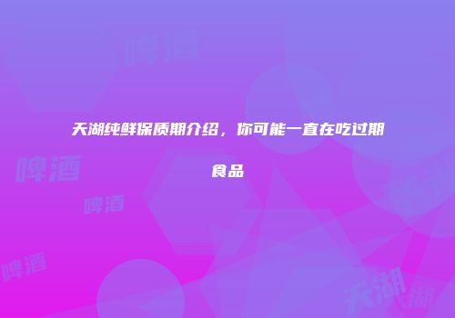 天湖纯鲜保质期介绍，你可能一直在吃过期食品