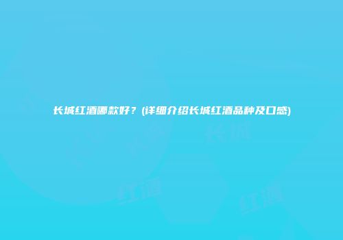 长城红酒哪款好？(详细介绍长城红酒品种及口感)