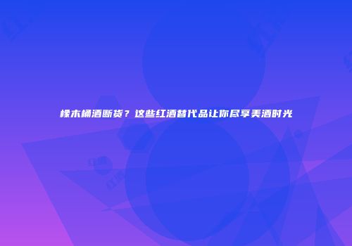 橡木桶酒断货？这些红酒替代品让你尽享美酒时光