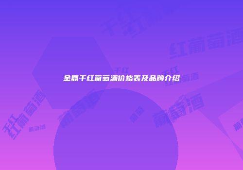 金鼎干红葡萄酒价格表及品牌介绍