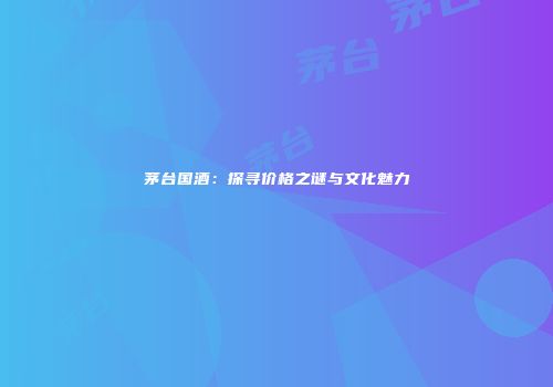 茅台国酒：探寻价格之谜与文化魅力