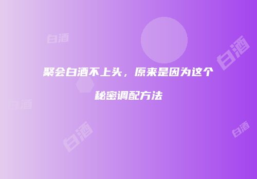 聚会白酒不上头，原来是因为这个秘密调配方法