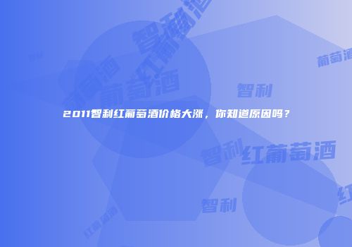 2011智利红葡萄酒价格大涨，你知道原因吗？