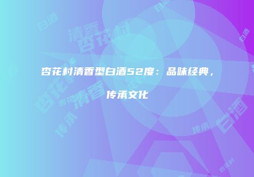 杏花村清香型白酒52度：品味经典，传承文化