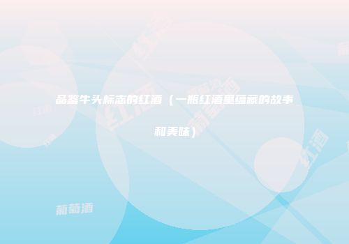 品鉴牛头标志的红酒（一瓶红酒里蕴藏的故事和美味）