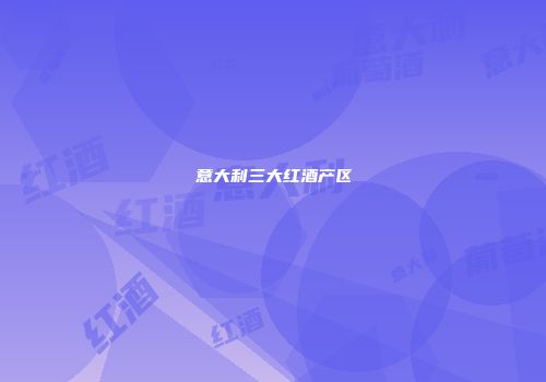 意大利三大红酒产区