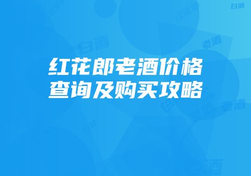 红花郎老酒价格查询及购买攻略