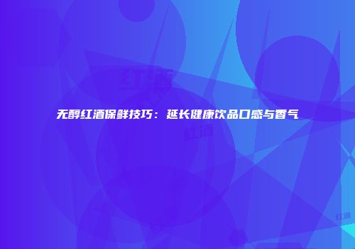 无醇红酒保鲜技巧：延长健康饮品口感与香气