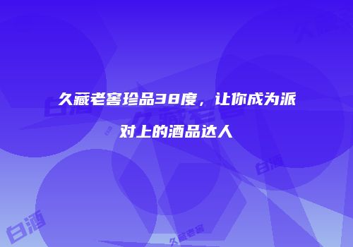 久藏老窖珍品38度，让你成为派对上的酒品达人
