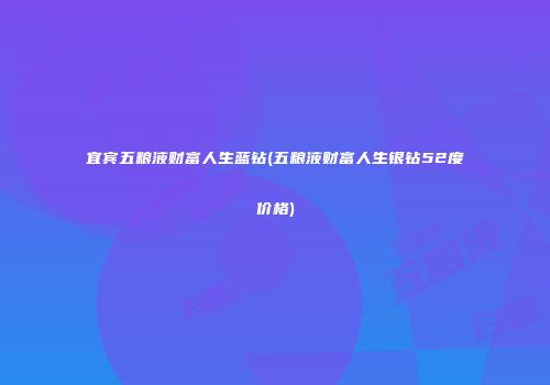 宜宾五粮液财富人生蓝钻(五粮液财富人生银钻52度价格)