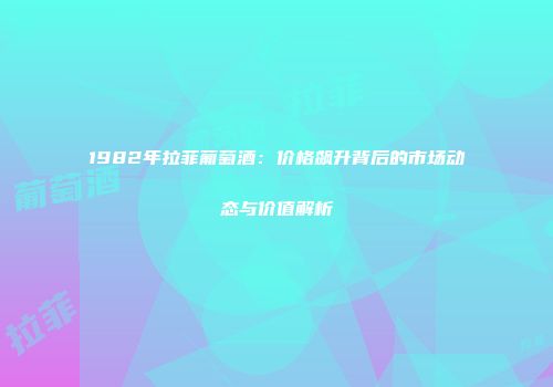 1982年拉菲葡萄酒：价格飙升背后的市场动态与价值解析