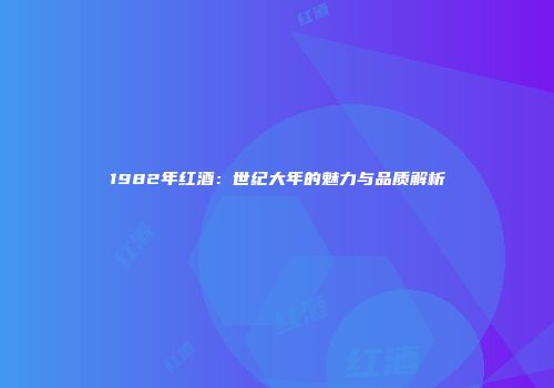 1982年红酒：世纪大年的魅力与品质解析