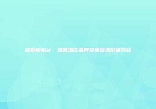 探索纳帕谷：知名酒庄品牌及葡萄酒价格揭秘