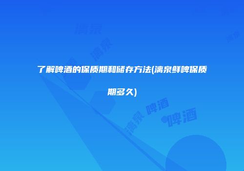 了解啤酒的保质期和储存方法(漓泉鲜啤保质期多久)