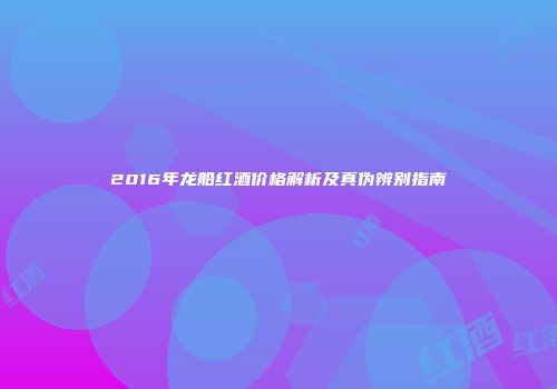 2016年龙船红酒价格解析及真伪辨别指南
