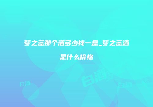 梦之蓝那个酒多少钱一盒_梦之蓝酒是什么价格