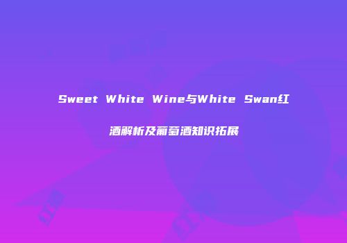 Sweet White Wine与White Swan红酒解析及葡萄酒知识拓展
