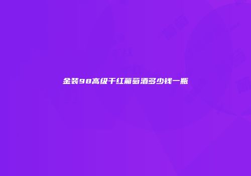 金装98高级干红葡萄酒多少钱一瓶