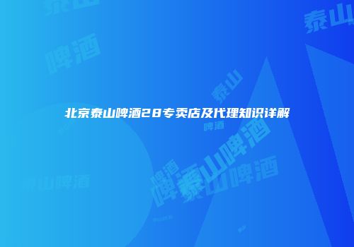北京泰山啤酒28专卖店及代理知识详解