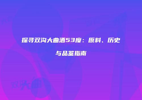 探寻双沟大曲酒53度：原料、历史与品鉴指南
