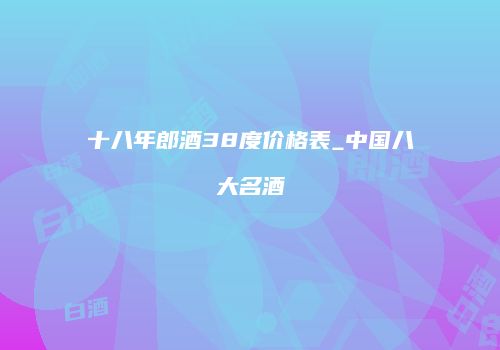 十八年郎酒38度价格表_中国八大名酒