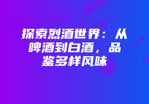 探索烈酒世界：从啤酒到白酒，品鉴多样风味