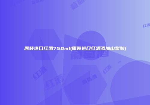 原装进口红酒750ml(原装进口红酒添加山梨酸)