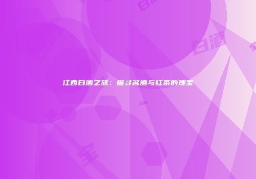 江西白酒之旅：探寻名酒与红茶的瑰宝