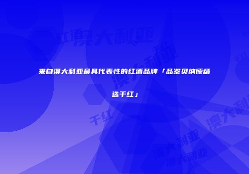 来自澳大利亚最具代表性的红酒品牌「品鉴贝纳德精选干红」