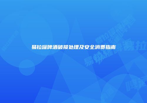 易拉罐啤酒破损处理及安全消费指南