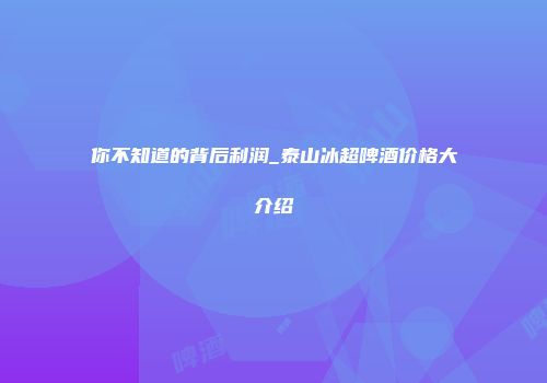 你不知道的背后利润_泰山冰超啤酒价格大介绍