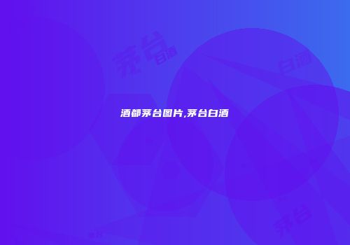 酒都茅台图片,茅台白酒