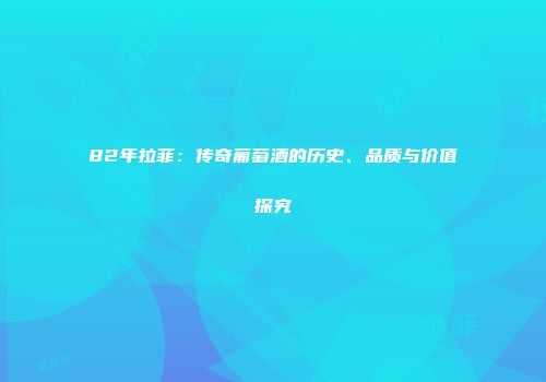 82年拉菲：传奇葡萄酒的历史、品质与价值探究