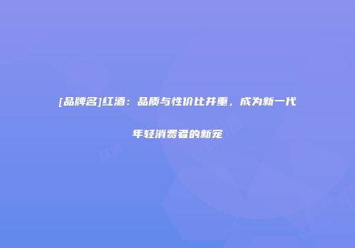 [品牌名]红酒：品质与性价比并重，成为新一代年轻消费者的新宠